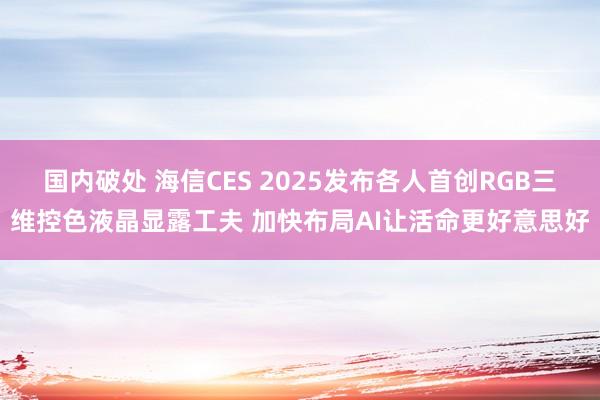 国内破处 海信CES 2025发布各人首创RGB三维控色液晶显露工夫 加快布局AI让活命更好意思好