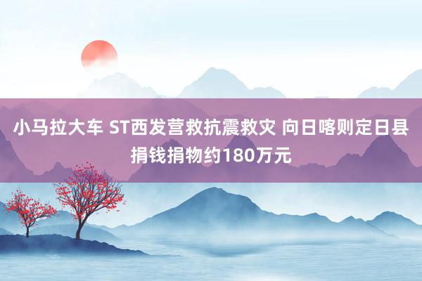 小马拉大车 ST西发营救抗震救灾 向日喀则定日县捐钱捐物约180万元