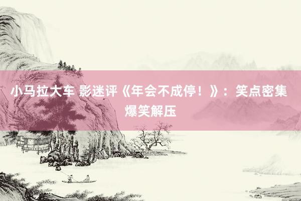 小马拉大车 影迷评《年会不成停！》：笑点密集 爆笑解压