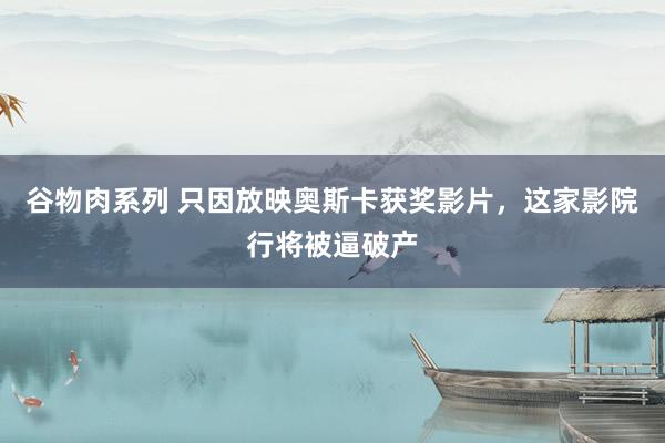 谷物肉系列 只因放映奥斯卡获奖影片，这家影院行将被逼破产
