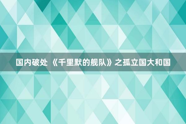 国内破处 《千里默的舰队》之孤立国大和国