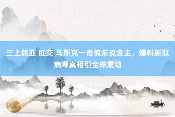三上悠亚 肛交 马斯克一语惊东说念主，爆料新冠病毒真相引全球震动