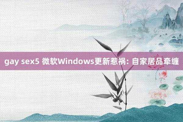 gay sex5 微软Windows更新惹祸: 自家居品牵缠