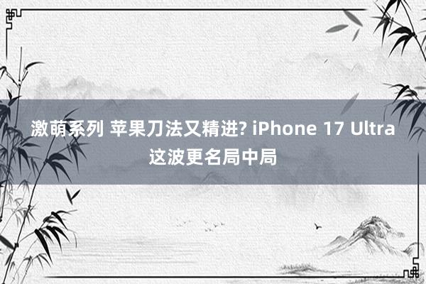 激萌系列 苹果刀法又精进? iPhone 17 Ultra这波更名局中局