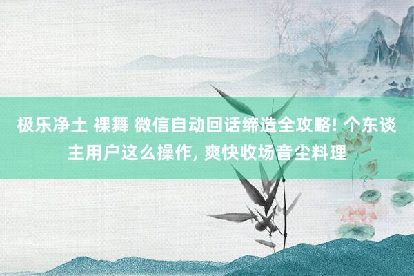 极乐净土 裸舞 微信自动回话缔造全攻略! 个东谈主用户这么操作， 爽快收场音尘料理