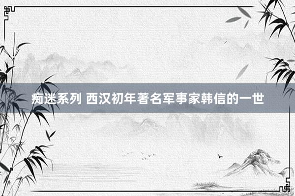 痴迷系列 西汉初年著名军事家韩信的一世