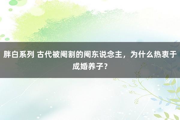 胖白系列 古代被阉割的阉东说念主，为什么热衷于成婚养子？