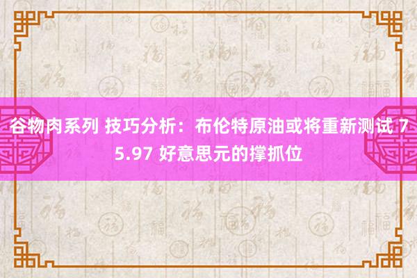 谷物肉系列 技巧分析：布伦特原油或将重新测试 75.97 好意思元的撑抓位
