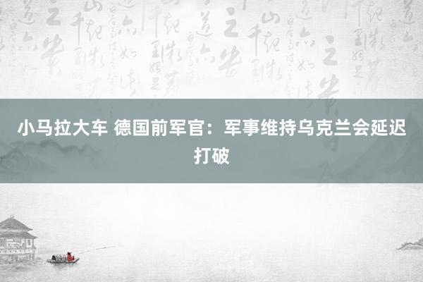 小马拉大车 德国前军官：军事维持乌克兰会延迟打破