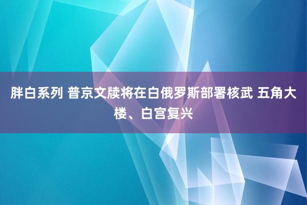 胖白系列 普京文牍将在白俄罗斯部署核武 五角大楼、白宫复兴