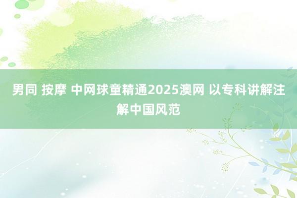 男同 按摩 中网球童精通2025澳网 以专科讲解注解中国风范