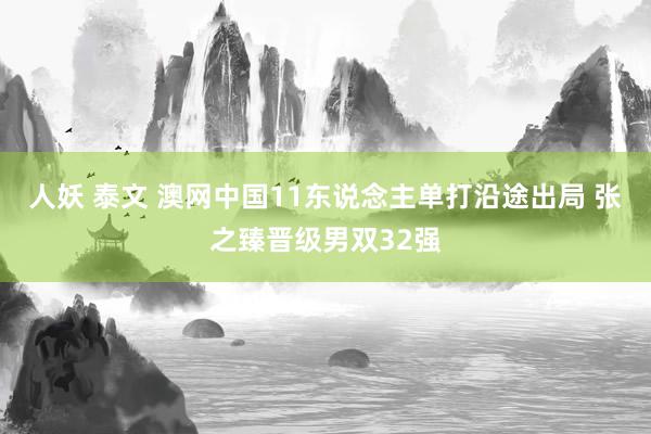 人妖 泰文 澳网中国11东说念主单打沿途出局 张之臻晋级男双32强