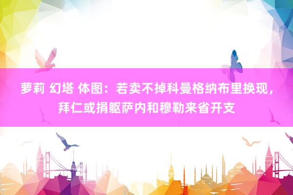 萝莉 幻塔 体图：若卖不掉科曼格纳布里换现，拜仁或捐躯萨内和穆勒来省开支
