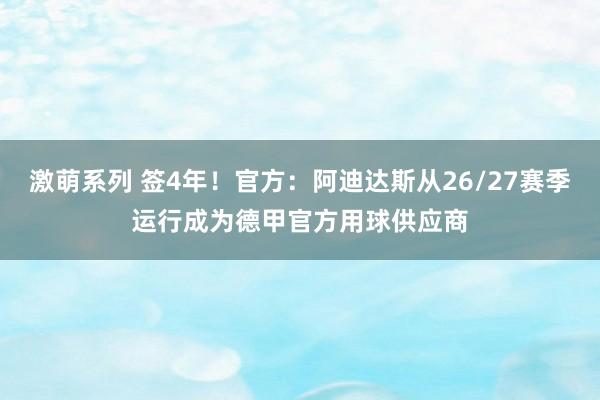 激萌系列 签4年！官方：阿迪达斯从26/27赛季运行成为德甲官方用球供应商