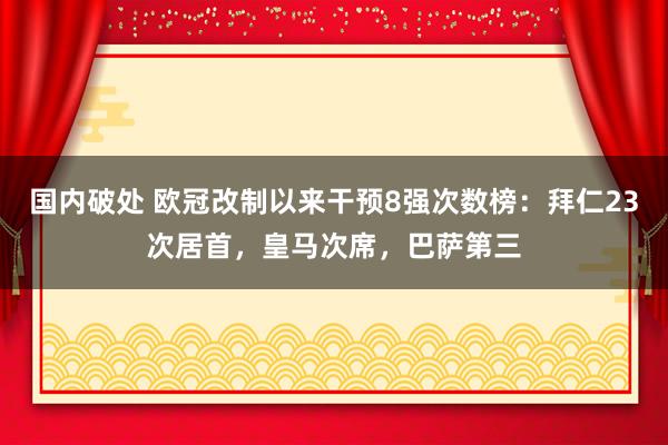 国内破处 欧冠改制以来干预8强次数榜：拜仁23次居首，皇马次席，巴萨第三