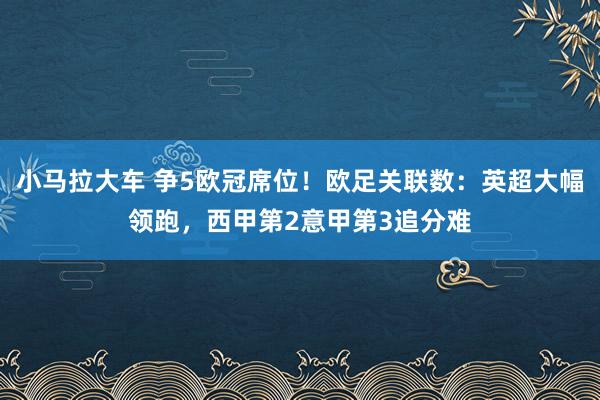 小马拉大车 争5欧冠席位！欧足关联数：英超大幅领跑，西甲第2意甲第3追分难