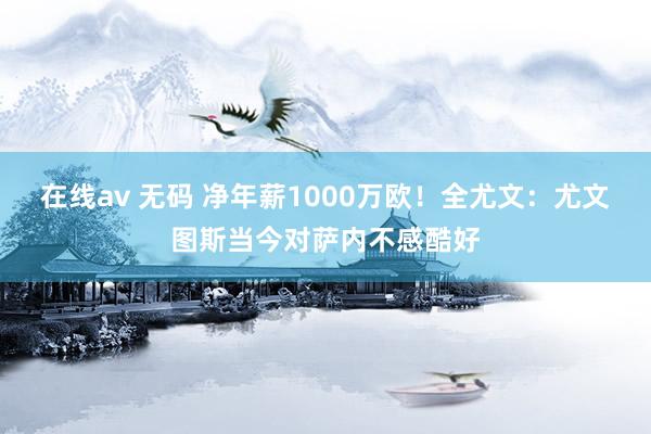 在线av 无码 净年薪1000万欧！全尤文：尤文图斯当今对萨内不感酷好