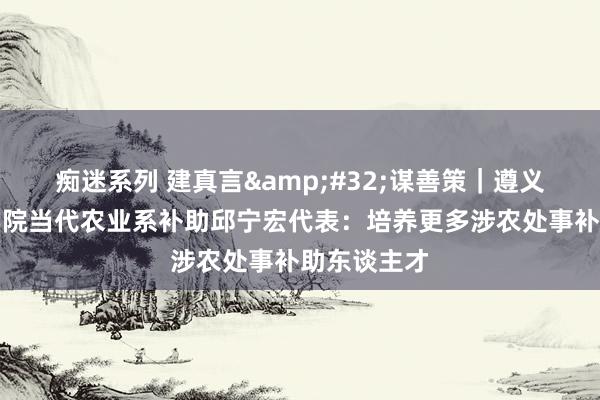 痴迷系列 建真言&#32;谋善策｜遵义处事技艺学院当代农业系补助邱宁宏代表：培养更多涉农处事补助东谈主才