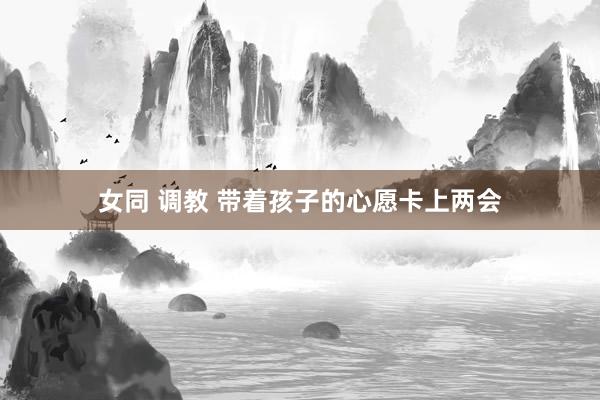 女同 调教 带着孩子的心愿卡上两会