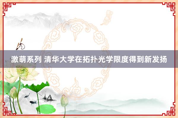 激萌系列 清华大学在拓扑光学限度得到新发扬