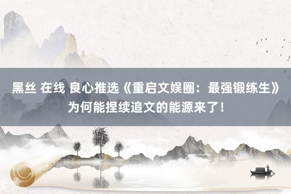 黑丝 在线 良心推选《重启文娱圈：最强锻练生》为何能捏续追文的能源来了！