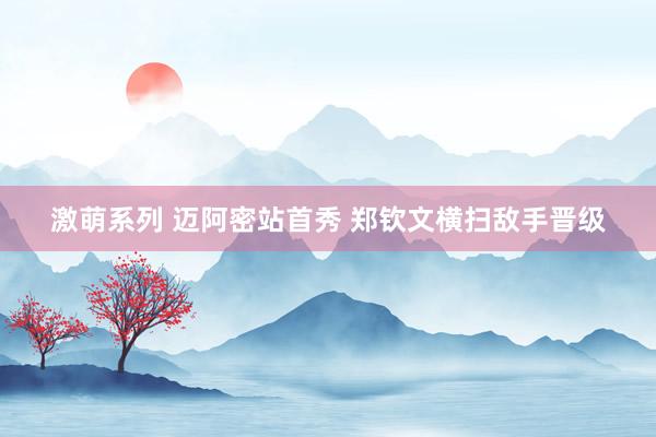 激萌系列 迈阿密站首秀 郑钦文横扫敌手晋级