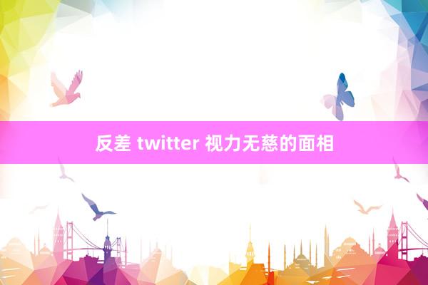 反差 twitter 视力无慈的面相