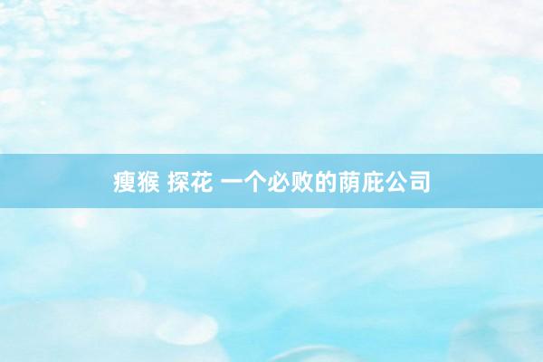 瘦猴 探花 一个必败的荫庇公司