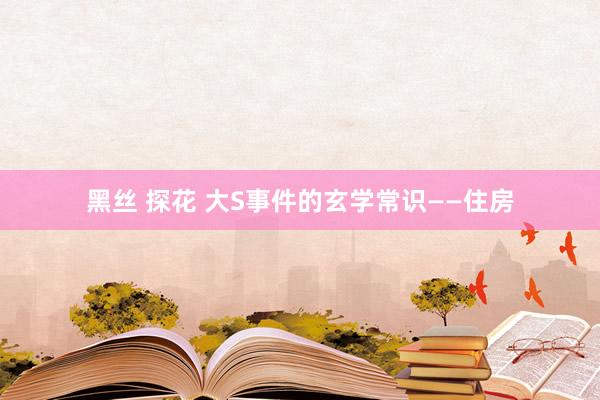 黑丝 探花 大S事件的玄学常识——住房