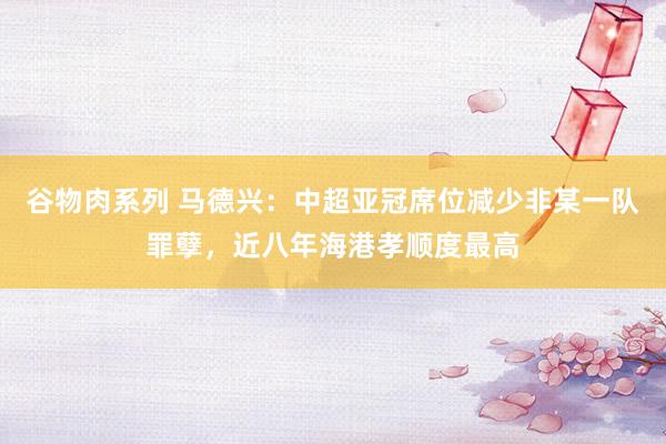 谷物肉系列 马德兴：中超亚冠席位减少非某一队罪孽，近八年海港孝顺度最高