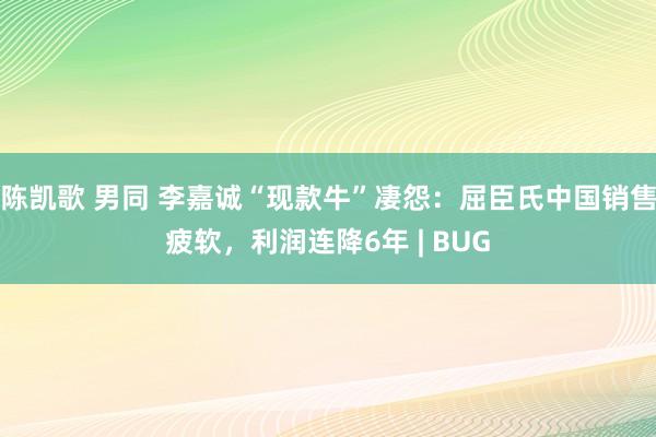 陈凯歌 男同 李嘉诚“现款牛”凄怨：屈臣氏中国销售疲软，利润连降6年 | BUG
