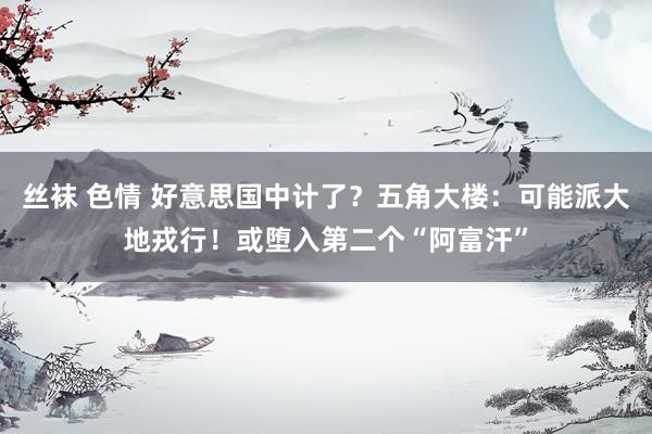 丝袜 色情 好意思国中计了？五角大楼：可能派大地戎行！或堕入第二个“阿富汗”