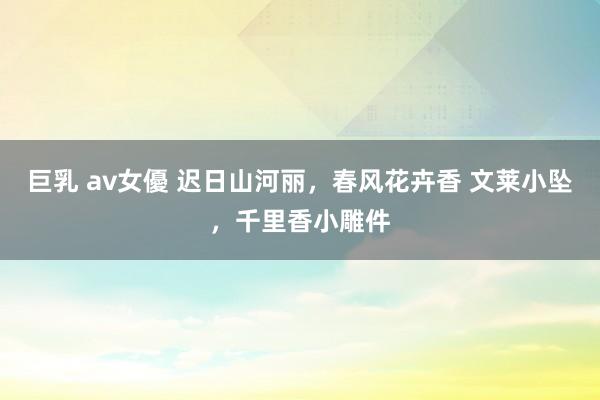 巨乳 av女優 迟日山河丽，春风花卉香 文莱小坠，千里香小雕件