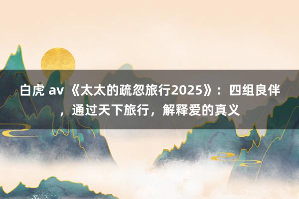 白虎 av 《太太的疏忽旅行2025》：四组良伴，通过天下旅行，解释爱的真义