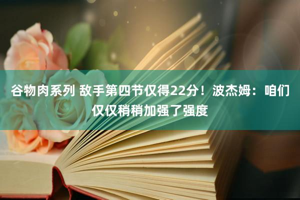 谷物肉系列 敌手第四节仅得22分！波杰姆：咱们仅仅稍稍加强了强度