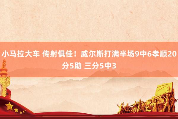 小马拉大车 传射俱佳！威尔斯打满半场9中6孝顺20分5助 三分5中3