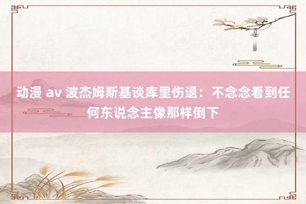 动漫 av 波杰姆斯基谈库里伤退：不念念看到任何东说念主像那样倒下