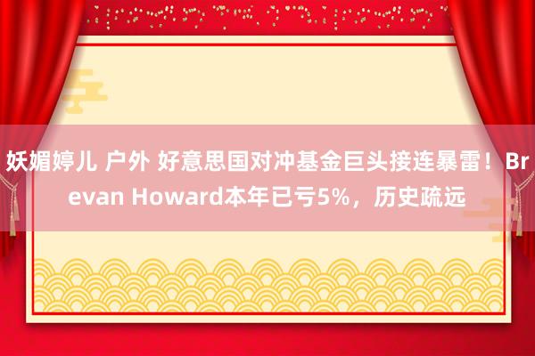 妖媚婷儿 户外 好意思国对冲基金巨头接连暴雷！Brevan Howard本年已亏5%，历史疏远