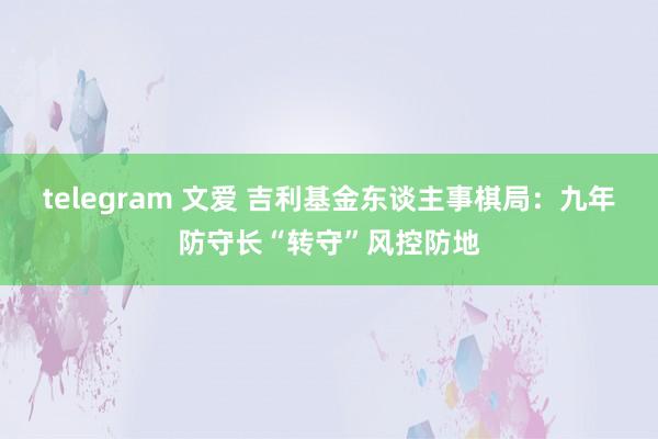 telegram 文爱 吉利基金东谈主事棋局：九年防守长“转守”风控防地