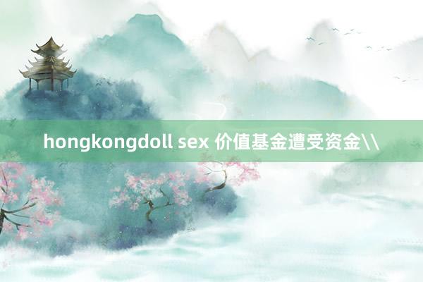 hongkongdoll sex 价值基金遭受资金\