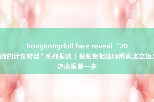 hongkongdoll face reveal “2024·成本阛阓的计谋转型”系列报谈｜投融资相迎阿阛阓竖立迈出重要一步