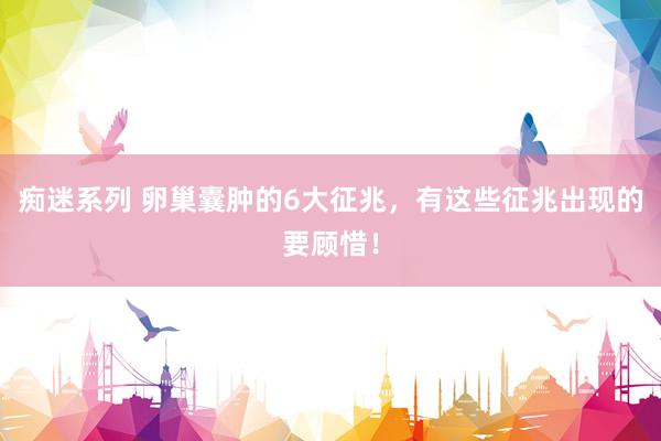 痴迷系列 卵巢囊肿的6大征兆，有这些征兆出现的要顾惜！