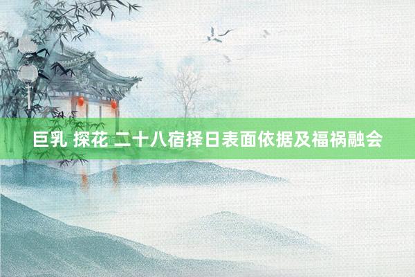 巨乳 探花 二十八宿择日表面依据及福祸融会