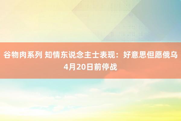谷物肉系列 知情东说念主士表现：好意思但愿俄乌4月20日前停战