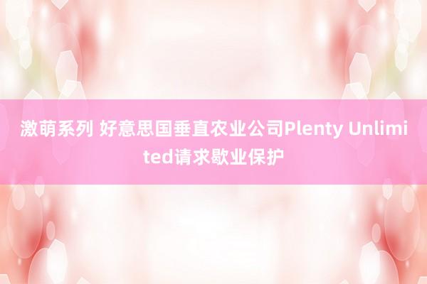 激萌系列 好意思国垂直农业公司Plenty Unlimited请求歇业保护