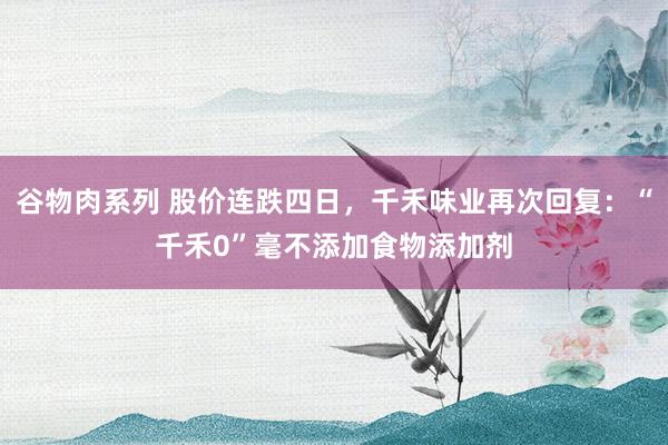谷物肉系列 股价连跌四日，千禾味业再次回复：“千禾0”毫不添加食物添加剂