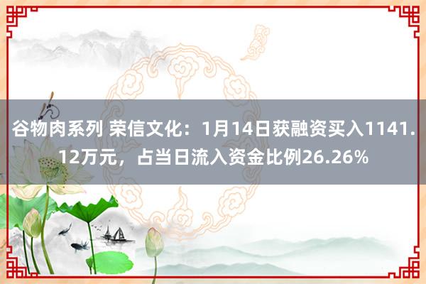 谷物肉系列 荣信文化：1月14日获融资买入1141.12万元，占当日流入资金比例26.26%