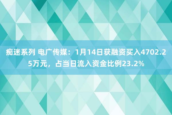 痴迷系列 电广传媒：1月14日获融资买入4702.25万元，占当日流入资金比例23.2%