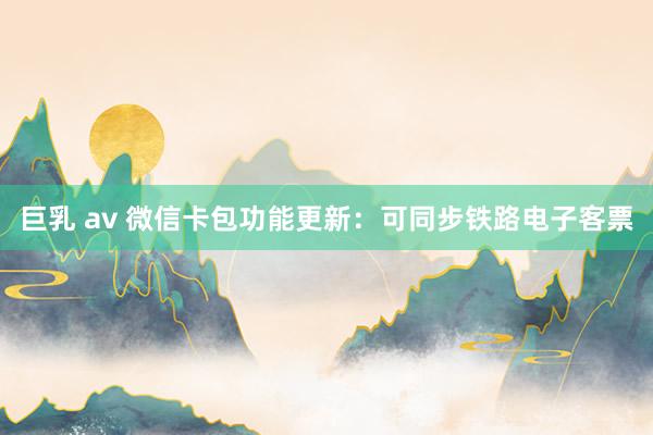 巨乳 av 微信卡包功能更新：可同步铁路电子客票
