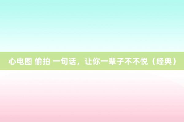 心电图 偷拍 一句话，让你一辈子不不悦（经典）